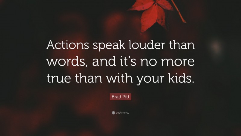 Brad Pitt Quote: “Actions speak louder than words, and it’s no more true than with your kids.”