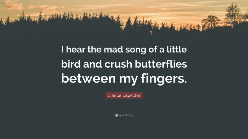 Clarice Lispector Quote: “I hear the mad song of a little bird and crush butterflies between my fingers.”