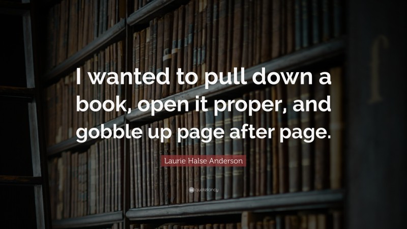 Laurie Halse Anderson Quote: “I wanted to pull down a book, open it proper, and gobble up page after page.”