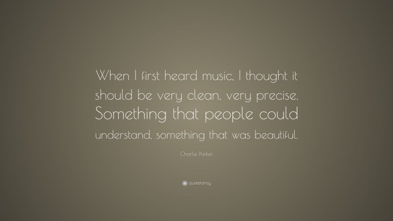Charlie Parker Quote: “When I first heard music, I thought it should be very clean, very precise. Something that people could understand, something that was beautiful.”