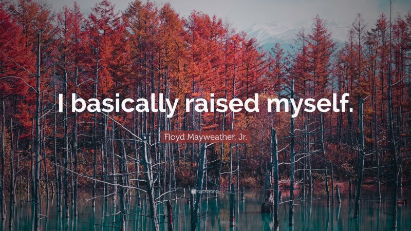Floyd Mayweather, Jr. Quote: “I basically raised myself.”