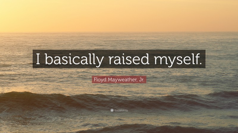 Floyd Mayweather, Jr. Quote: “I basically raised myself.”