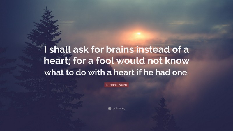 L. Frank Baum Quote: “I shall ask for brains instead of a heart; for a fool would not know what to do with a heart if he had one.”
