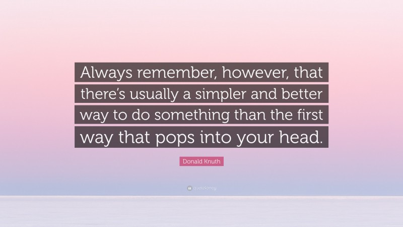 Donald Knuth Quote: “Always remember, however, that there’s usually a simpler and better way to do something than the first way that pops into your head.”