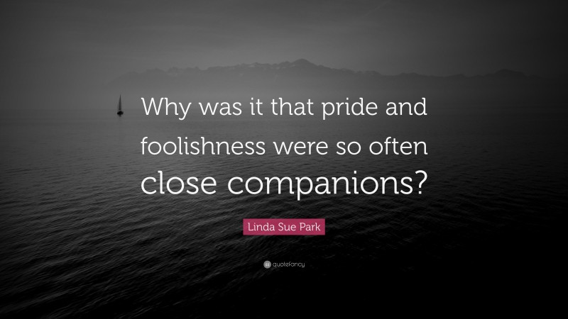 Linda Sue Park Quote: “Why was it that pride and foolishness were so often close companions?”