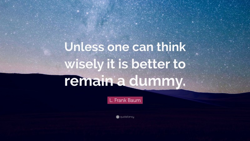 L. Frank Baum Quote: “Unless one can think wisely it is better to remain a dummy.”