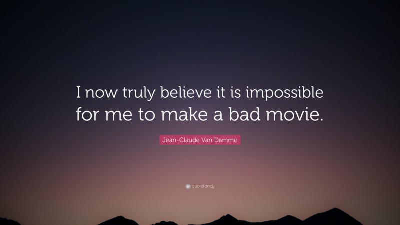 Jean-Claude Van Damme Quote: “I now truly believe it is impossible for me to make a bad movie.”