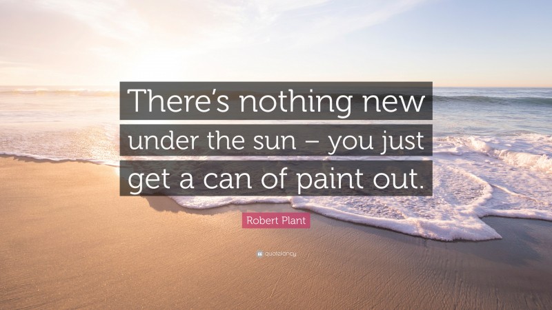 Robert Plant Quote: “There’s nothing new under the sun – you just get a can of paint out.”