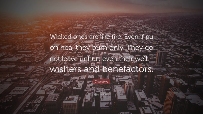 Chanakya Quote: “Wicked ones are like fire. Even if pu on hea, they burn only. They do not leave unhurt even their well – wishers and benefactors.”