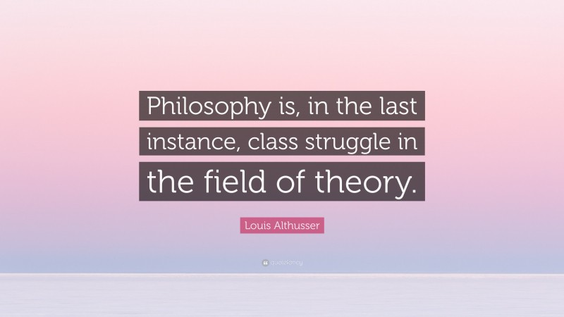 Louis Althusser Quote: “Philosophy is, in the last instance, class struggle in the field of theory.”