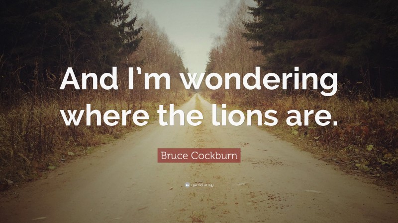 Bruce Cockburn Quote: “And I’m wondering where the lions are.”