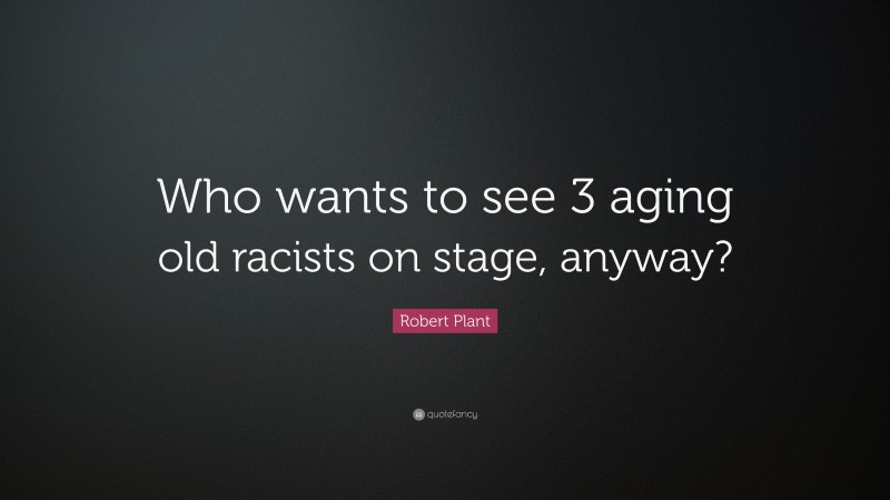 Robert Plant Quote: “Who wants to see 3 aging old racists on stage, anyway?”