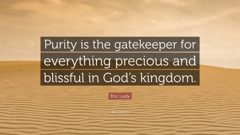 Eric Ludy Quote: “Purity is the gatekeeper for everything precious and blissful in God’s kingdom.”