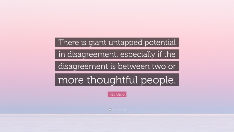 Ray Dalio Quote: “There is giant untapped potential in disagreement, especially if the disagreement is between two or more thoughtful people.”