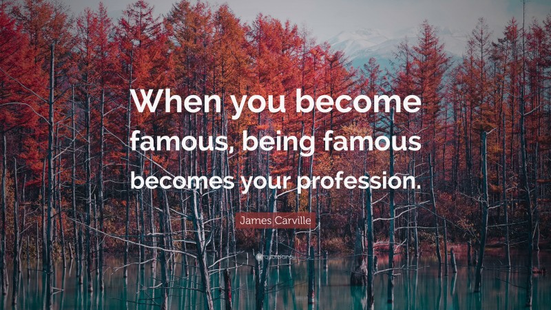 James Carville Quote: “When you become famous, being famous becomes your profession.”