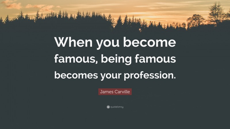 James Carville Quote: “When you become famous, being famous becomes your profession.”