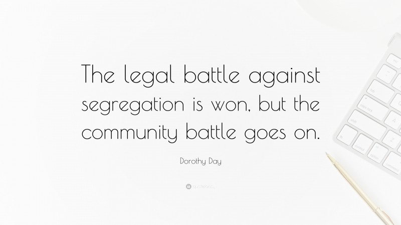 Dorothy Day Quote: “The legal battle against segregation is won, but the community battle goes on.”