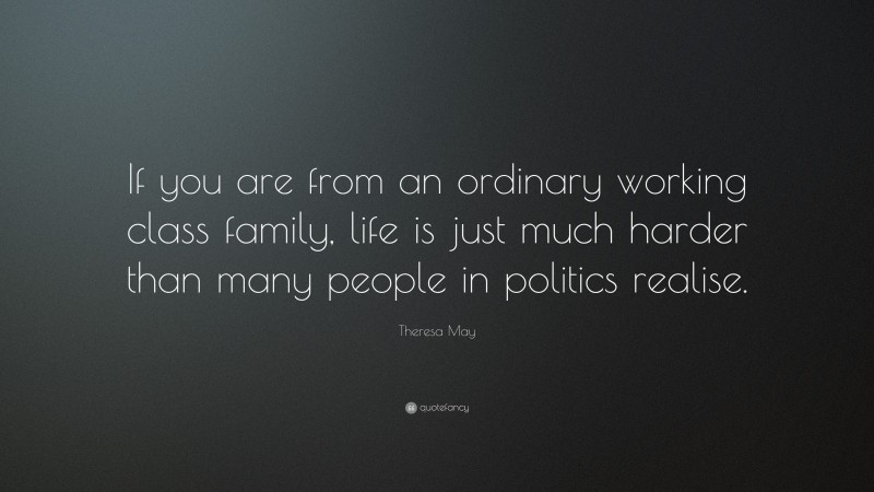 Theresa May Quote: “If you are from an ordinary working class family, life is just much harder than many people in politics realise.”