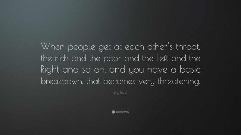 Ray Dalio Quote: “When people get at each other’s throat, the rich and the poor and the Left and the Right and so on, and you have a basic breakdown, that becomes very threatening.”