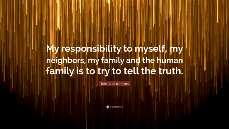 Toni Cade Bambara Quote: “My responsibility to myself, my neighbors, my family and the human family is to try to tell the truth.”