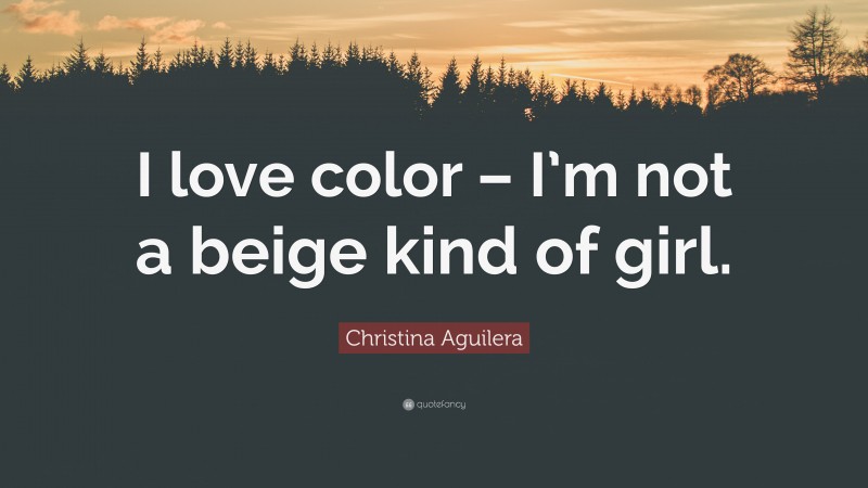 Christina Aguilera Quote: “I love color – I’m not a beige kind of girl.”