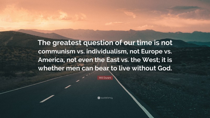 Will Durant Quote: “The greatest question of our time is not communism vs. individualism, not Europe vs. America, not even the East vs. the West; it is whether men can bear to live without God.”