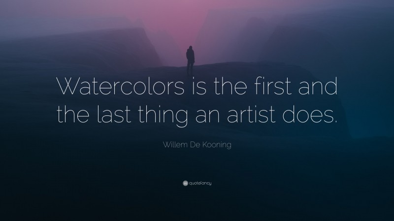 Willem De Kooning Quote: “Watercolors is the first and the last thing an artist does.”