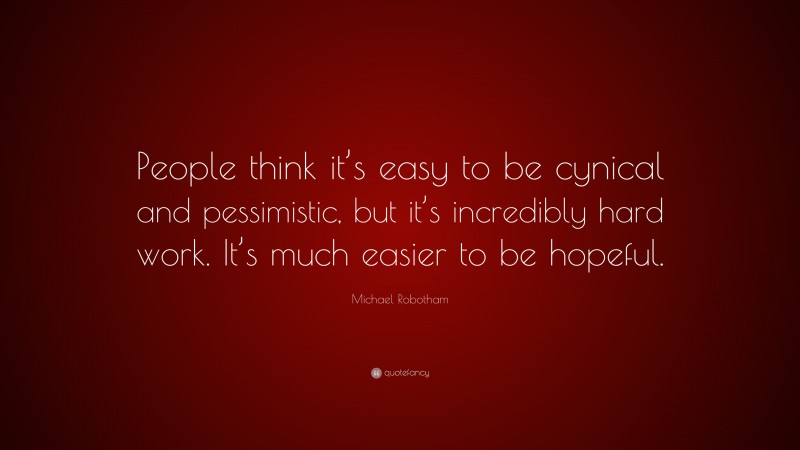 Michael Robotham Quote: “People think it’s easy to be cynical and pessimistic, but it’s incredibly hard work. It’s much easier to be hopeful.”