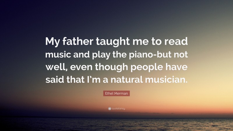 Ethel Merman Quote: “My father taught me to read music and play the piano-but not well, even though people have said that I’m a natural musician.”