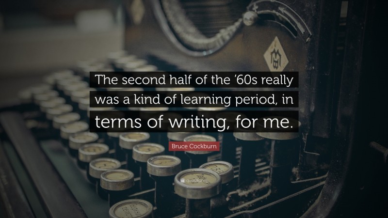 Bruce Cockburn Quote: “The second half of the ’60s really was a kind of learning period, in terms of writing, for me.”