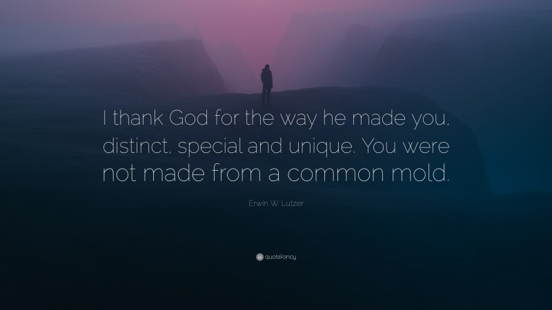 Erwin W. Lutzer Quote: “I thank God for the way he made you, distinct, special and unique. You were not made from a common mold.”