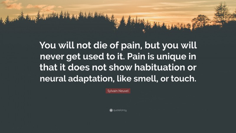 Sylvain Neuvel Quote: “You will not die of pain, but you will never get used to it. Pain is unique in that it does not show habituation or neural adaptation, like smell, or touch.”