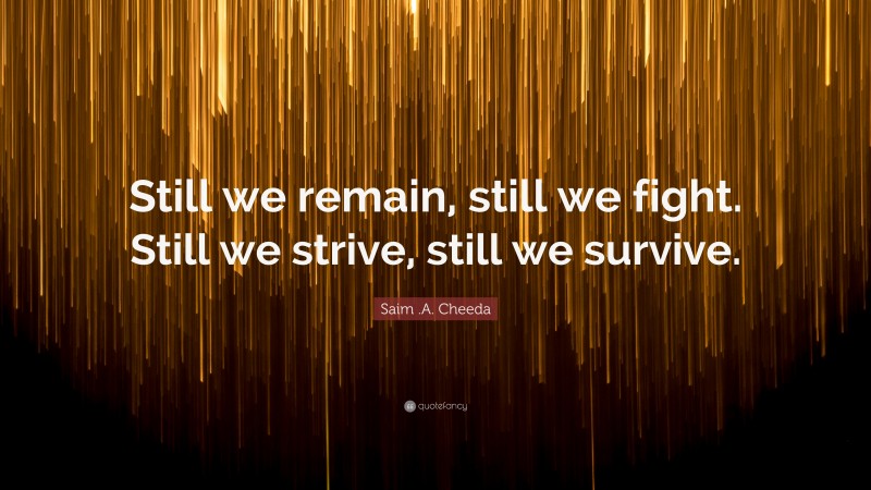 Saim .A. Cheeda Quote: “Still we remain, still we fight. Still we strive, still we survive.”