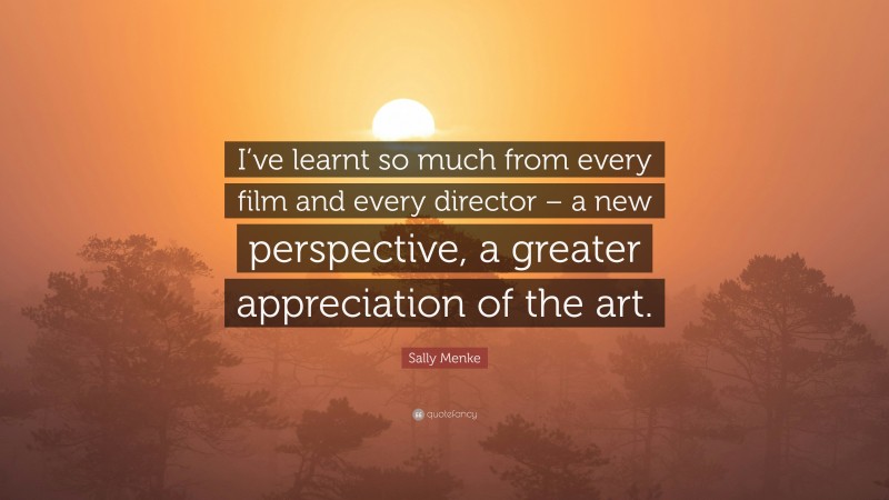 Sally Menke Quote: “I’ve learnt so much from every film and every director – a new perspective, a greater appreciation of the art.”