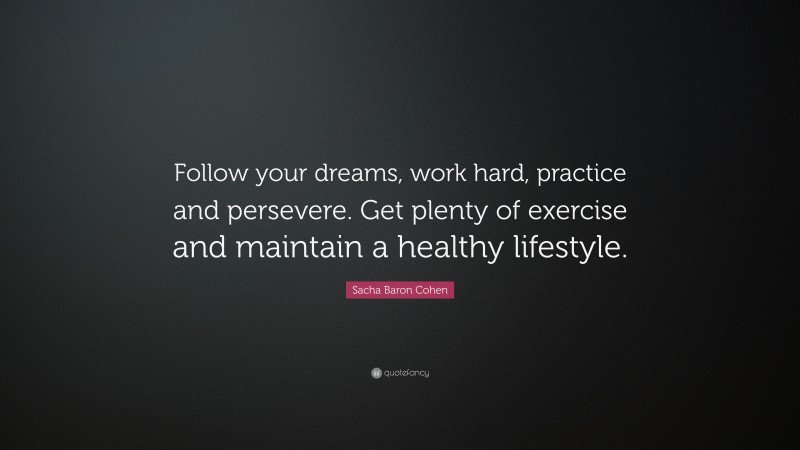 Sacha Baron Cohen Quote: “Follow your dreams, work hard, practice and persevere. Get plenty of exercise and maintain a healthy lifestyle.”
