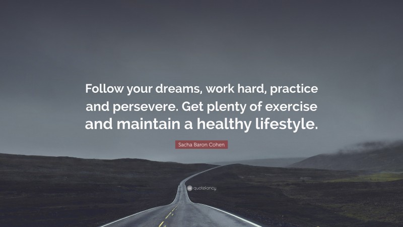 Sacha Baron Cohen Quote: “Follow your dreams, work hard, practice and persevere. Get plenty of exercise and maintain a healthy lifestyle.”