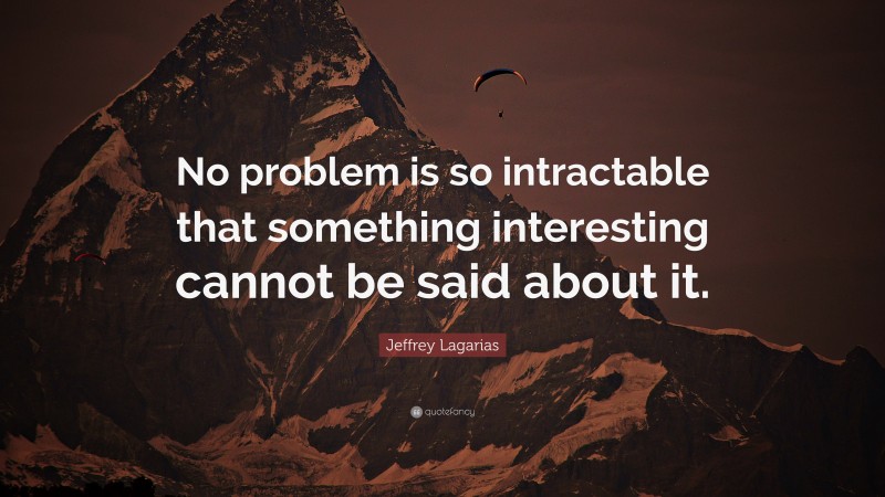 Jeffrey Lagarias Quote: “No problem is so intractable that something interesting cannot be said about it.”