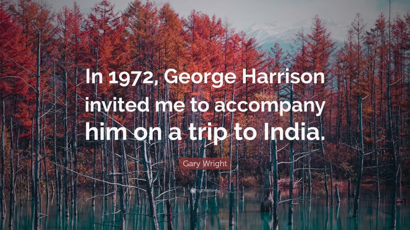 Gary Wright Quote: “In 1972, George Harrison invited me to accompany him on a trip to India.”