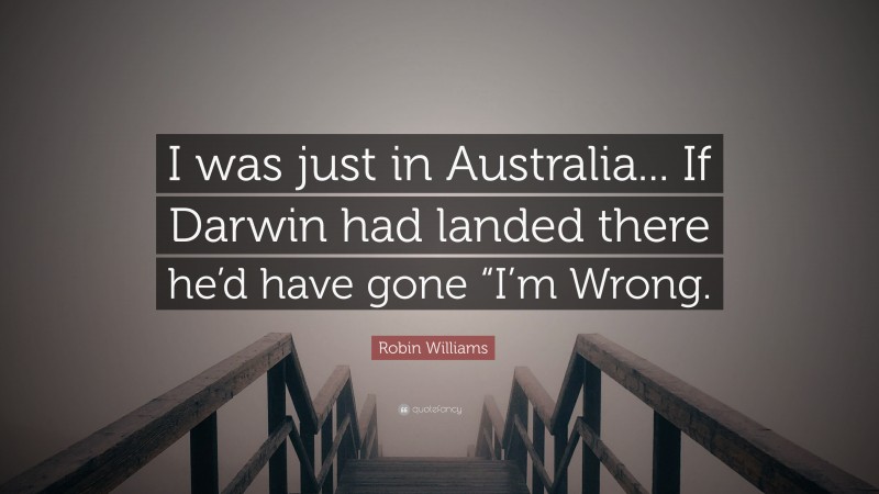 Robin Williams Quote: “I was just in Australia... If Darwin had landed there he’d have gone “I’m Wrong.”