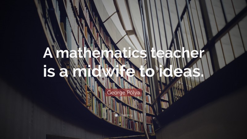 George Pólya Quote: “A mathematics teacher is a midwife to ideas.”