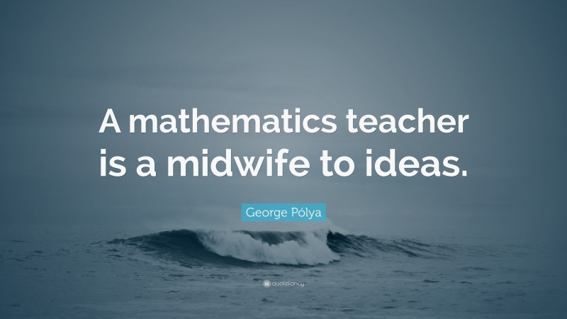 George Pólya Quote: “A mathematics teacher is a midwife to ideas.”