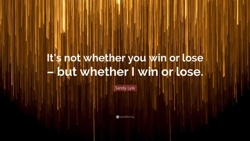Sandy Lyle Quote: “It’s not whether you win or lose – but whether I win or lose.”