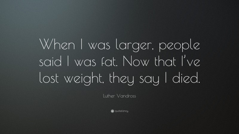 Luther Vandross Quote: “When I was larger, people said I was fat. Now that I’ve lost weight, they say I died.”