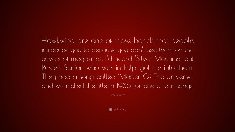 Jarvis Cocker Quote: “Hawkwind are one of those bands that people introduce you to because you don’t see them on the covers of magazines. I’d heard ‘Silver Machine’ but Russell Senior, who was in Pulp, got me into them. They had a song called ‘Master Of The Universe’ and we nicked the title in 1985 for one of our songs.”