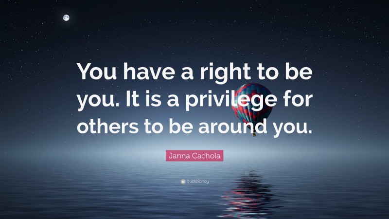 Janna Cachola Quote: “You have a right to be you. It is a privilege for others to be around you.”