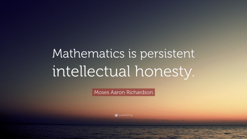 Moses Aaron Richardson Quote: “Mathematics is persistent intellectual honesty.”