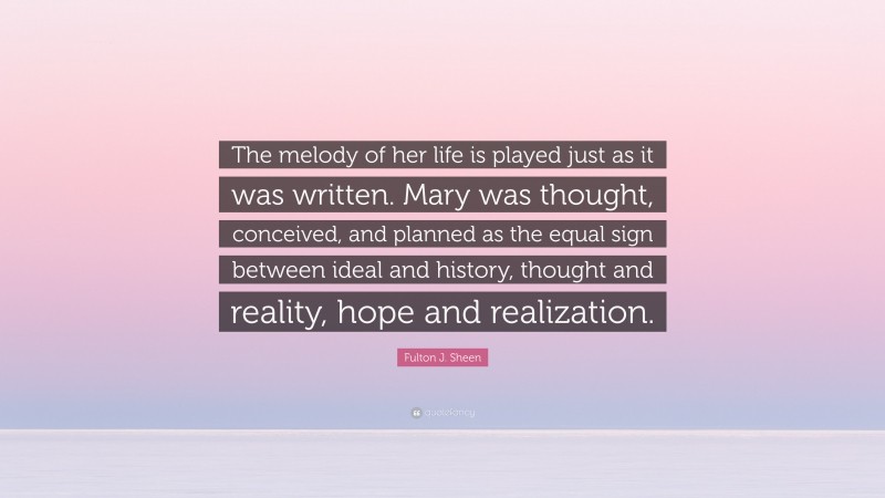 Fulton J. Sheen Quote: “The melody of her life is played just as it was written. Mary was thought, conceived, and planned as the equal sign between ideal and history, thought and reality, hope and realization.”