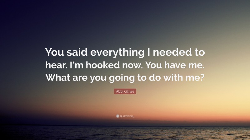 Abbi Glines Quote: “You said everything I needed to hear. I’m hooked now. You have me. What are you going to do with me?”