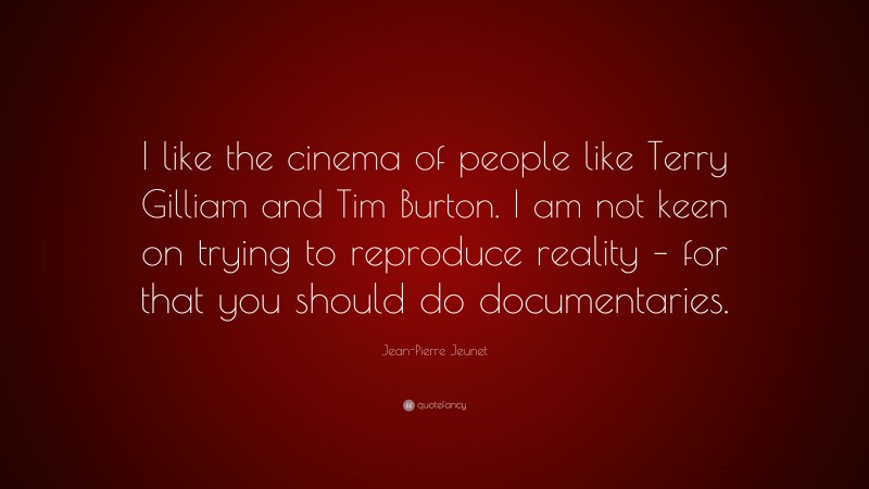 Jean-Pierre Jeunet Quote: “I like the cinema of people like Terry Gilliam and Tim Burton. I am not keen on trying to reproduce reality – for that you should do documentaries.”