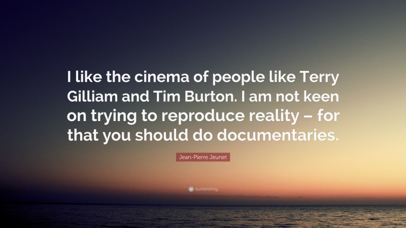 Jean-Pierre Jeunet Quote: “I like the cinema of people like Terry Gilliam and Tim Burton. I am not keen on trying to reproduce reality – for that you should do documentaries.”